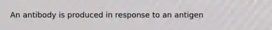 An antibody is produced in response to an antigen