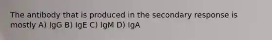 The antibody that is produced in the secondary response is mostly A) IgG B) IgE C) IgM D) IgA