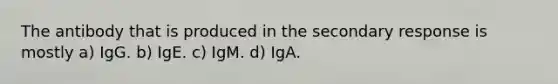 The antibody that is produced in the secondary response is mostly a) IgG. b) IgE. c) IgM. d) IgA.