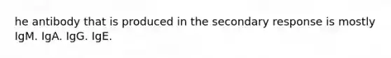 he antibody that is produced in the secondary response is mostly IgM. IgA. IgG. IgE.