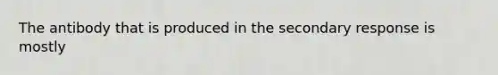 The antibody that is produced in the secondary response is mostly