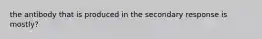 the antibody that is produced in the secondary response is mostly?