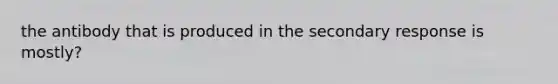 the antibody that is produced in the secondary response is mostly?