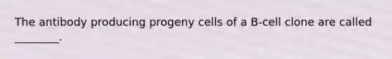 The antibody producing progeny cells of a B-cell clone are called ________.