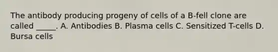 The antibody producing progeny of cells of a B-fell clone are called _____. A. Antibodies B. Plasma cells C. Sensitized T-cells D. Bursa cells