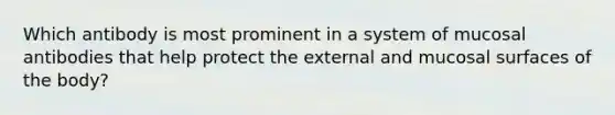 Which antibody is most prominent in a system of mucosal antibodies that help protect the external and mucosal surfaces of the body?