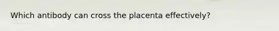 Which antibody can cross the placenta effectively?