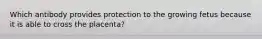 Which antibody provides protection to the growing fetus because it is able to cross the placenta?