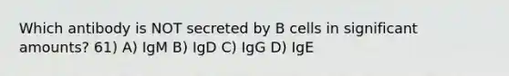 Which antibody is NOT secreted by B cells in significant amounts? 61) A) IgM B) IgD C) IgG D) IgE