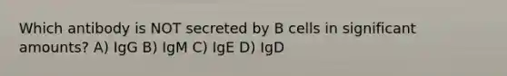 Which antibody is NOT secreted by B cells in significant amounts? A) IgG B) IgM C) IgE D) IgD