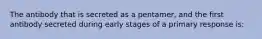 The antibody that is secreted as a pentamer, and the first antibody secreted during early stages of a primary response is: