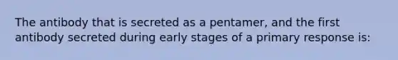 The antibody that is secreted as a pentamer, and the first antibody secreted during early stages of a primary response is: