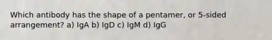 Which antibody has the shape of a pentamer, or 5-sided arrangement? a) IgA b) IgD c) IgM d) IgG