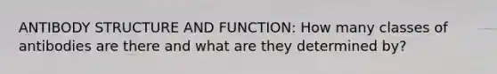 ANTIBODY STRUCTURE AND FUNCTION: How many classes of antibodies are there and what are they determined by?