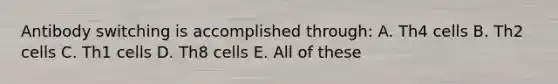 Antibody switching is accomplished through: A. Th4 cells B. Th2 cells C. Th1 cells D. Th8 cells E. All of these