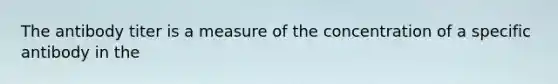 The antibody titer is a measure of the concentration of a specific antibody in the