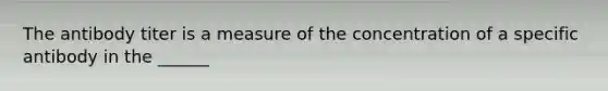 The antibody titer is a measure of the concentration of a specific antibody in the ______