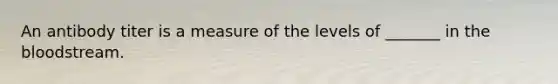 An antibody titer is a measure of the levels of _______ in the bloodstream.
