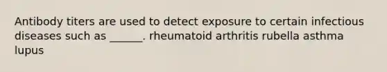 Antibody titers are used to detect exposure to certain infectious diseases such as ______. rheumatoid arthritis rubella asthma lupus