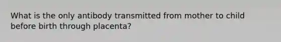 What is the only antibody transmitted from mother to child before birth through placenta?