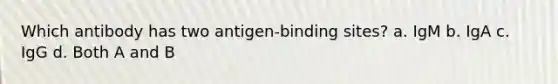 Which antibody has two antigen-binding sites? a. IgM b. IgA c. IgG d. Both A and B