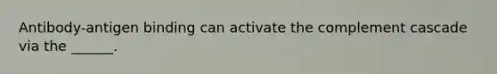 Antibody-antigen binding can activate the complement cascade via the ______.