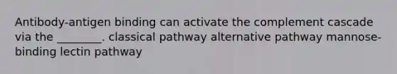 Antibody-antigen binding can activate the complement cascade via the ________. classical pathway alternative pathway mannose-binding lectin pathway