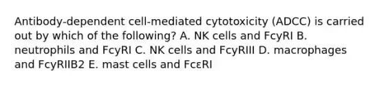 Antibody‐dependent cell‐mediated cytotoxicity (ADCC) is carried out by which of the following? A. NK cells and FcyRI B. neutrophils and FcyRI C. NK cells and FcyRIII D. macrophages and FcyRIIB2 E. mast cells and FcεRI