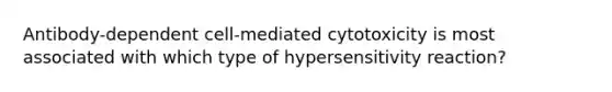 Antibody-dependent cell-mediated cytotoxicity is most associated with which type of hypersensitivity reaction?