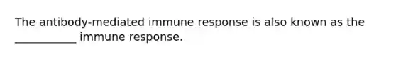 The antibody-mediated immune response is also known as the ___________ immune response.