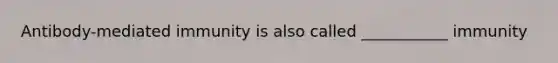 Antibody-mediated immunity is also called ___________ immunity