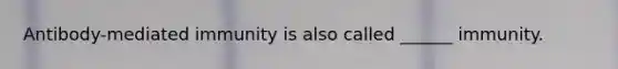 Antibody-mediated immunity is also called ______ immunity.