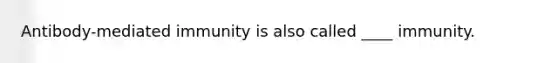 Antibody-mediated immunity is also called ____ immunity.