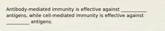 Antibody-mediated immunity is effective against ___________ antigens, while cell-mediated immunity is effective against __________ antigens.