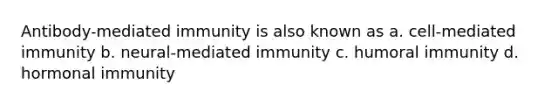 Antibody-mediated immunity is also known as a. cell-mediated immunity b. neural-mediated immunity c. humoral immunity d. hormonal immunity