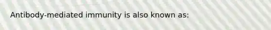 Antibody-mediated immunity is also known as: