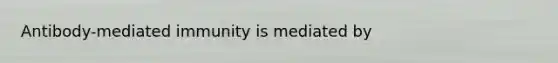 Antibody-mediated immunity is mediated by