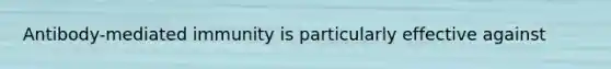 Antibody-mediated immunity is particularly effective against