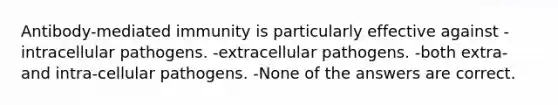 Antibody-mediated immunity is particularly effective against -intracellular pathogens. -extracellular pathogens. -both extra- and intra-cellular pathogens. -None of the answers are correct.