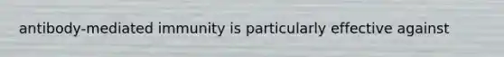 antibody-mediated immunity is particularly effective against