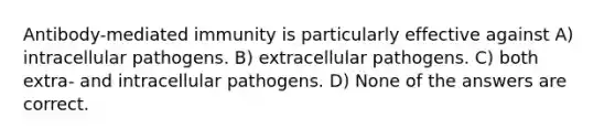 Antibody-mediated immunity is particularly effective against A) intracellular pathogens. B) extracellular pathogens. C) both extra- and intracellular pathogens. D) None of the answers are correct.