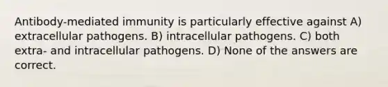 Antibody-mediated immunity is particularly effective against A) extracellular pathogens. B) intracellular pathogens. C) both extra- and intracellular pathogens. D) None of the answers are correct.