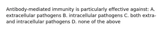 Antibody-mediated immunity is particularly effective against: A. extracellular pathogens B. intracellular pathogens C. both extra- and intracellular pathogens D. none of the above