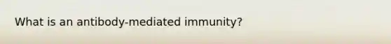 What is an antibody-mediated immunity?