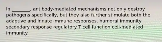 In ________, antibody-mediated mechanisms not only destroy pathogens specifically, but they also further stimulate both the adaptive and innate immune responses. humoral immunity secondary response regulatory T cell function cell-mediated immunity