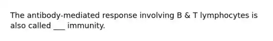 The antibody-mediated response involving B & T lymphocytes is also called ___ immunity.