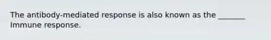 The antibody-mediated response is also known as the _______ Immune response.