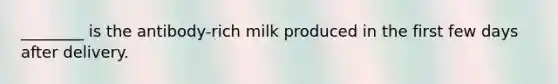 ________ is the antibody-rich milk produced in the first few days after delivery.