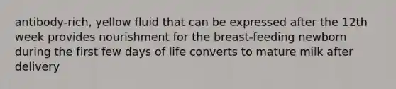 antibody-rich, yellow fluid that can be expressed after the 12th week provides nourishment for the breast-feeding newborn during the first few days of life converts to mature milk after delivery