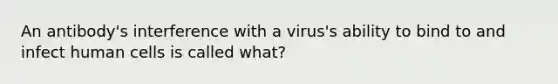 An antibody's interference with a virus's ability to bind to and infect human cells is called what?